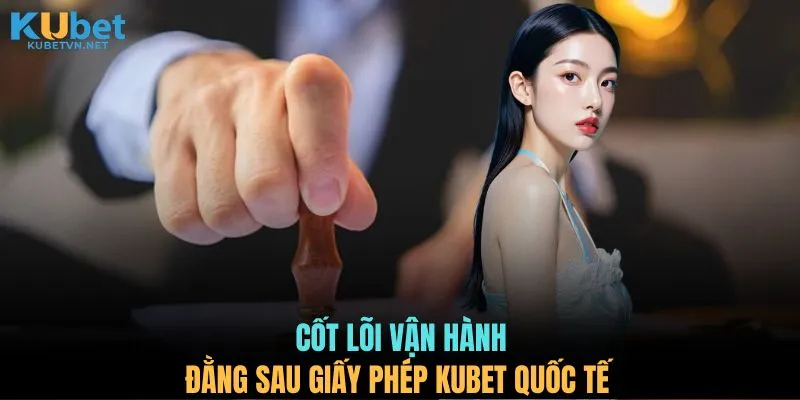 Cốt lõi vận hành đằng sau giấy phép KUBET quốc tế
