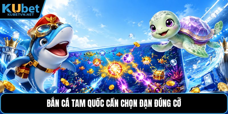 Bắn cá tam quốc cần chọn đạn đúng cỡ
