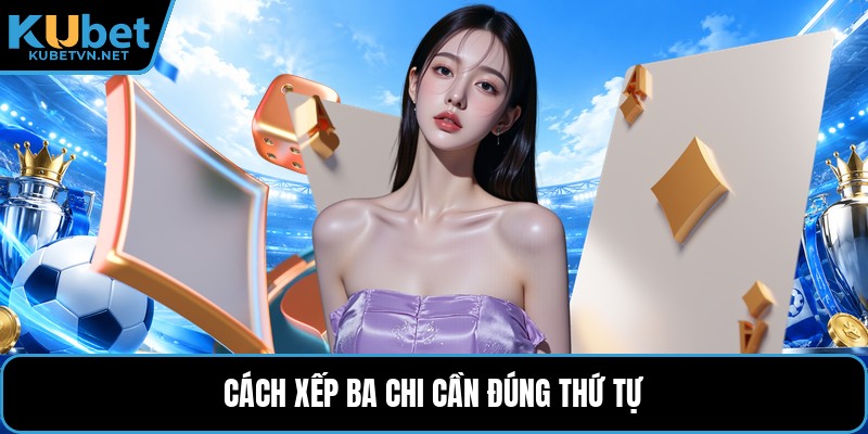 Cách xếp ba chi cần đúng thứ tự