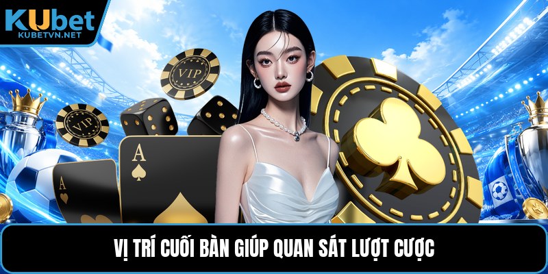 Vị trí cuối bàn giúp quan sát lượt cược